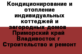 Кондиционирование и отопление индивидуальных коттеджей и загородных домов - Приморский край, Владивосток г. Строительство и ремонт » Вентиляция и кондиционирование   . Приморский край,Владивосток г.